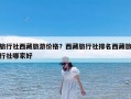 旅行社西藏旅游价格？西藏旅行社排名西藏旅行社哪家好