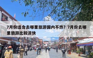 7月份适合去哪里旅游国内不热？7月份去哪里旅游比较凉快