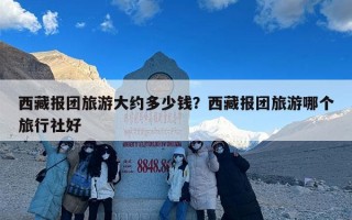 西藏报团旅游大约多少钱？西藏报团旅游哪个旅行社好