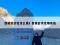 西藏旅游走什么线？西藏自驾走哪条线
