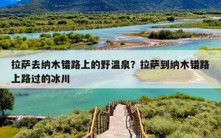 拉萨去纳木错路上的野温泉？拉萨到纳木错路上路过的冰川