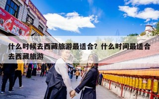 什么时候去西藏旅游最适合？什么时间最适合去西藏旅游