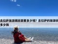 去拉萨旅游跟团需要多少钱？去拉萨的旅游团多少钱