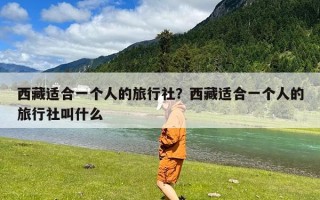 西藏适合一个人的旅行社？西藏适合一个人的旅行社叫什么