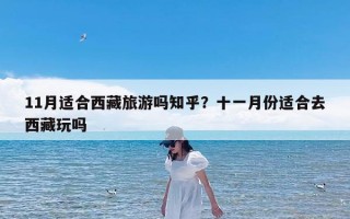 11月适合西藏旅游吗知乎？十一月份适合去西藏玩吗