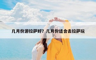 几月份游拉萨好？几月份适合去拉萨玩